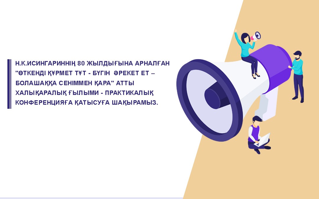 Н.К.Исингариннің 80 жылдығына арналған "Өткенді құрмет тұт - бүгін  әрекет ет – болашаққа сеніммен қара" атты Халықаралық ғылыми - практикалық конференцияға қатысуға шақырамыз.